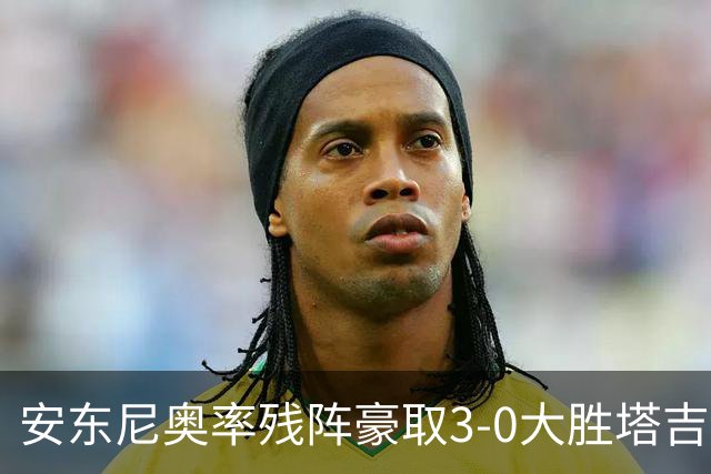 安东尼奥率残阵豪取3-0大胜塔吉克斯坦 国足未来充满希望