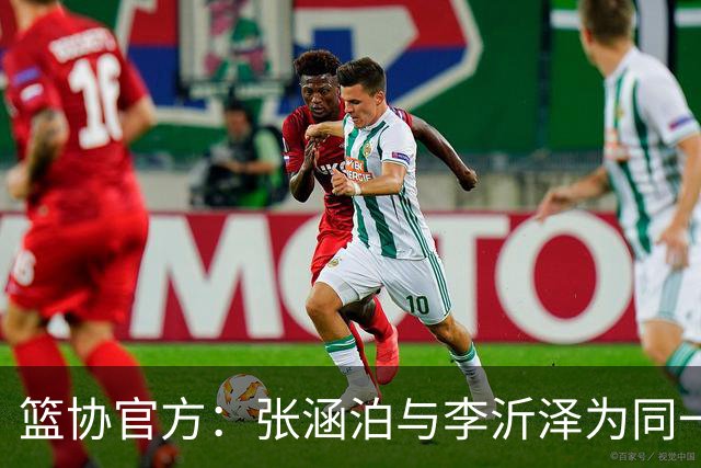 篮协官方：张涵泊与李沂泽为同一人 虚报年龄被禁赛三年